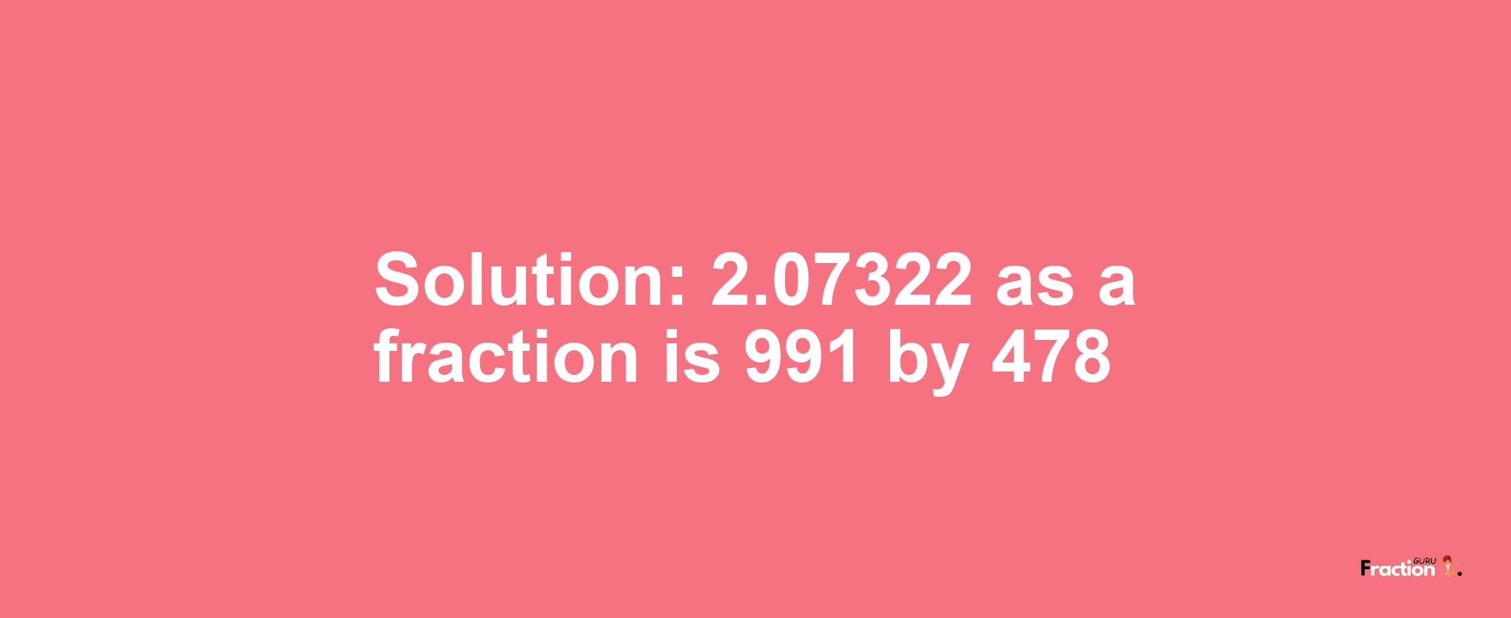 Solution:2.07322 as a fraction is 991/478